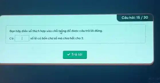 Bạn hãy điển số thích hợp vào chỗ trọng để được câu trả lời đúng.
Có square  số lẻ có bốn chữ số mà chia hết cho 2.
Câu hỏi: 15/30