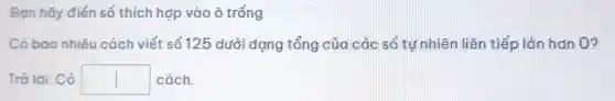 Bạn hãy điển số thích hợp vào ô trống
Có bao nhiêu cách viết số 125 dưới dạng tổng của các số tự nhiên liên tiếp lớn hơn 0?
Trả lời: Có square  cách.