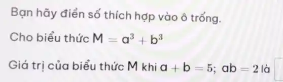 Bạn hãy điền số thích hợp vào ô trống.
Cho biểu thức M=a^3+b^3
Giá trị của biểu thức M khi a+b=5;ab=2 là