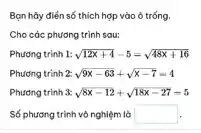 Bạn hãy điển số thích hợp vào ô trống.
Cho các phương trình sau:
Phương trình 1: sqrt (12x+4)-5=sqrt (48x+16)
Phương trình 2: sqrt (9x-63)+sqrt (x-7)=4
Phương trình 3: sqrt (8x-12)+sqrt (18x-27)=5
Số phương trình vô nghiệm là square