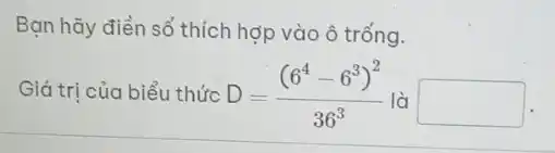 Bạn hãy điền số thích hợp vào ô trống.
Giá trị của biểu thức D=((6^4-6^3)^2)/(36^3) là square