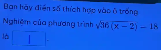 Bạn hãy điền số thích hợp vào ô trống.
Nghiệm của phương trình
sqrt (36(x-2))=18
là
1