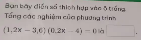 Bạn hãy điền số thích hợp vào ô trống.
Tống c ác nghiệm của phương trình
(1,2x-3,6)(0,2x-4)=0 là square