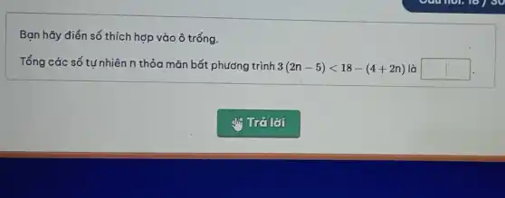 Bạn hãy điển số thích hợp vào ô trống.
Tổng các số tư nhiên n thỏa mãn bất phương trình
3(2n-5)lt 18-(4+2n) square