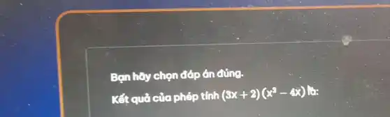 Bạn hãy y chọn đáp án đúng.
Kết quả của phép tính
(8x+2)(x^2-4x) là: