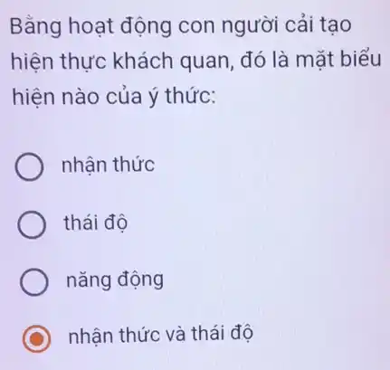 Bằng hoạt động con người cải tạo
hiện thực khách quan, đó là mặt biểu
hiện nào của ý thức:
nhận thức
thái độ
nǎng động
C nhận thức và thái đô