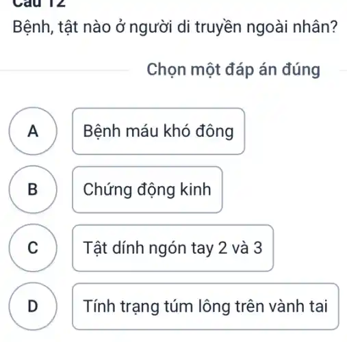 Bệnh, tật nào ở người di truyền ngoài nhân?
Chọn một đáp án đúng
A Bệnh máu khó đông A
B
D	Chứng động kinh
C Tật dính ngón tay 2 và 3
c
D Tính trạng túm lông trên vành tai