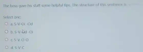 The boss gave his staff some helpful tips. The structure of this sentence is
Select one:
a. S-V -Oi -Od
b. S-V-ard -Oi
c. S-V -O-O
d. S-V-C