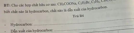 BT: Cho các hợp chất hữu cơ sau:
CH_(3)COONa,C_(2)H_(5)Br,C_(2)H_(6),CHCl_(3)
biết chất nào là hydrocarbon, chất nào là dẫn xuất của hydrocarbon.
Hydrocarbon: ......
__
Dẫn xuất của hydrocarbon:
__