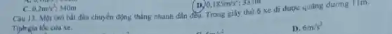 C. 0,2m/s^2 340m
D. 0,185m/s^2 33. in
Câu 13. Một ôtô bắt đầu chuyển động thẳng nhanh dần đều.Trong giây thứ 6 xe đi được quãng đường ! Im.
Tiph-gia tốc của xe.
D. 6m/s^2