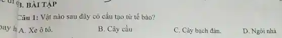 C đ1 B. BÀI TẬP
Câu 1: Vật nào sau đây có cấu tạo từ tế bào?
A. Xe ô tô.
B. Cây cầu
C. Cây bạch đàn.
D. Ngôi nhà