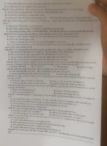 C. có tác động đến phong trào giải phóng dân tộc ở một số nước Châu A.
D. mở đường cho chu nghĩa tư bản phát triển.
Câu 37. Nửa cuối thẻ kỉ XIX, nhiệm vụ cấp thiết đặt ra cho nước Đức và I-ta-li-a là gi?
A. Xóa bỏ tình trang phân tán về chính trị, thống nhất đất nước
B. Thoát khôi ách thống trị của nước ngoài.
C. Giải quyết vấn đề ruộng đất cho nông dân. D. Thành lập chính quyền của giai cấp tư sản
Câu 38. Ý nào không phải là thành tưu về khoa học - công nghệ của công cuộc cải cách mở cửa ở Trung
Quốc?
A. Phóng tàu Thần Châu vào không gian.
B. Phát triển mạnh hạ tầng kĩ thuật số,trung tâm dữ liệu hiện đại.
C. Xây dựng hệ thống định vị vệ tinh Bắc Đầu. D. Dẫn đầu thế giới về công nghiệp điện hạt nhân.
Câu 39. Y nào không phản ánh đúng ý nghĩa của cách mạng tư sản Anh thế ki XVII ?
A. Được vi như "cái chối không 10'' quét sạch mọi rác rưới của chế độ phong kiến.
B. Đã lât đó chế độ phong kiến.
C. Thắng lợi đã đǎt dấu mốc cho sự xác lập chu nghĩa tu ban o Anh
D. Có ý nghĩa to lớn dối với sự phát triên cua xã hội loài người trong buổi đầu chuyển từ chế độ
phong kiến sang chế đô tư bản.
Câu 40. Ý nào không phản ánh đúng ý nghĩa của cuộc cách mạng tư sản Pháp cuối thế kỉ XVIII ?
A. Đǎ mở ra thời đại thẳng lợi và cùng cố của chủ nghĩa tư bản trên thế giới.
B. Đã xóa bỏ chế độ quân chủ chuyên chế. thiết lập nền dân chủ tư sản
C. Đã mờ đường cho nền kinh tế tư bản chủ nghĩa phát triển manh mẽ hơn.
D. Đã đáy ứng quyền lợi của đông đảo quân chúng nhân dân lao động
Câu 41. Sau khi lãnh tu vĩa đai cua giai cấp vô sản, người đứng đầu Đảng Nhà nước Xô viết
qua đời, ai là người tiếp tục lãnh đạo công cuộc xây dựng và bảo vệ đất nước Xô viết?
B. V.IXta-iin.
A. M Goóc-ba-chốp
C. Brê.-gio-nhép
D. N Khơ-rút-xốp
Câu 42. Biểu hiện quan trọng nhất của sự xuất hiện chủ nghĩa để quốc là
A. xuất hiện giai cấp và vô sản. B. sự ra đời của các tổ chức dộc quyền
C. chiến tranh đế quốc nhằm phân chia thuộc địa.
D. mâu thuẫn xã hội gay gắt.
Câu 43. Cho đến cuối thế hi XIX.các nước đế quốc dã thiết lập hệ thống thuộc địa rộng khắp ở các khu
vực nào sau đây?
A. Châu Âu, châu Á và khu vực Nam Mộ
C. Châu Á, châu Phi và khu vực Mỹ La-tinh.
B. Châu Á, Tây Âu và khu vực Đông Âu
D. Châu Âu, châu Phi và khu vực Bắc Mỹ
Câu 44. Từ khi thực hiện cải cách mở cưa(12-1978) đến nay, quy mô nền kinh tế Trung Quốc so với thế giới thay đổi thế nào?
A. Đứng vi trí thứ nǎm thế giới.
C. Đứng vị trí thứ ba thế giới.
B. Đứng vị trí thứ hai thế giới.
D. Đứng vị trí thứ tám thế giới.
Câu 45. Ý nào khóng phải là ý nghĩa quốc tế của việc thành lập Liên bang Cộng hòa xã hội chủ nghĩa Xô viết?
A. Trở thành biểu tương và là chỗ dựa tinh thần, vật chất to lớn cho phong trào cách mạng thế giới.
vũ, lôi cuốn mạnh mẽ phong trào giải phóng dân tộc ở nững nước thuộc địa.
C. Tạo tiên đề cho sự ra đời của hệ thống xã hội chủ nghĩa trên thế giới.
D. Đua đến sự hình thành trật tự thế giới mới.
Câu 46. Cuộc Cách mạng Tân Hợi ở Trung Quốc (nǎm 1911), đã góp phần mở rộng
A. chủ nghĩa tư bản ở khu vực châu Á.
C. chủ nghĩa tư bản ở khu vực My La-tinh
B. chế độ phong kiến ở khu vực Mỹ La-tinh
D. chế độ phong kiến ở khu vực châu Á
Câu 47. Nguyên nhân dần đến nhu cầu ngày càng cao về nguyên liệu và nhân công ở các nước từ cuối thế
kì XIX đến đầu thế ki XX
A. sự phát triến nhanh chóng của chu nghĩa tư bản.
B. chiến tranh xâm lược và mờ rộng lãnh thổ của chủ nghĩa thực dân.
C. chủ nghĩa đế quốc phát triển tới đinh cao của nó.
D. sự phát triển nhanh chóng của chế độ phong kiến chuyên ché.
Câu 48. Cuộc Cách mạng Tân Hợi ở Trung Quốc (nǎm chấm đứt sự tồn tại của chế độ xã hội
__