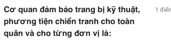 Cơ quan đảm bảo trang bị kỹ thuật,
phương tiện chiến tranh cho toàn
quân và cho từng đơn vị là:
1 điển