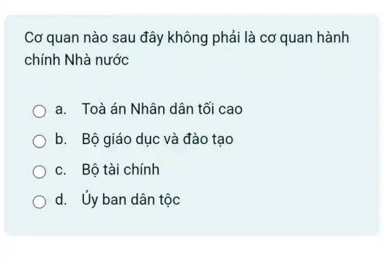 Cơ quan nào sau đây không phải là cơ quan hành
chính Nhà nước
a. Toà án Nhân dân tối cao
b. Bộ giáo dục và đào tạo
c. Bộ tài chính
d. Ủy ban dân tộc