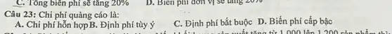 C. Tông biên phí sẽ tǎng 20% 
Câu 23: Chi phí quảng cáo là:
C. Định phí bắt buộc D. Biến phí câp bậc
ất tǎng từ 1.000.lên 1.200 cản nhiều
A. Chi phí hỗn hợpB. Định phí tùy ý