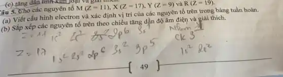 (c) tǎng dân tính Kim loại gm
âu 5. Cho các nguyên tố M(Z=11),X(Z=17),Y(Z=9) và R(Z=19)
(a) Viết cấu hình electron và xác định vị trí của các nguyên tố trên trong bảng tuần hoàn.
(b) Sắp xếp các nguyên tố trên theo chiều tǎng dần độ âm điện và giải thích.
__