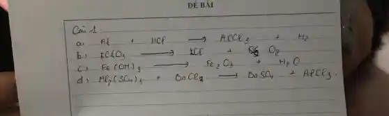 Cain 1:
a) mathrm(Al)+mathrm(HCl) longrightarrow mathrm(ACCl)_(3)+mathrm(H)_(2) 
b) mathrm(KClO)_(3) longrightarrow mathrm(KCl)+mathrm(O)_(2) mathrm(O)_(2) 
c) mathrm(Fe)(mathrm(OH))_(3) longrightarrow mathrm(Fe)_(2) mathrm(O)_(3)+mathrm(H)_(2) mathrm(O) 
d) mathrm(Al)_(2)(mathrm(SO)_(4))_(3)+mathrm(BaCl)_(2) longrightarrow mathrm(BaSO)_(4)+mathrm(ACCl)_(3)