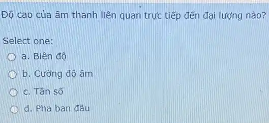 Độ cao của âm thanh liên quan trực tiếp đến đại lượng nào?
Select one:
a. Biên đô
b. Cường độ âm
c. Tần số
d. Pha ban đầu