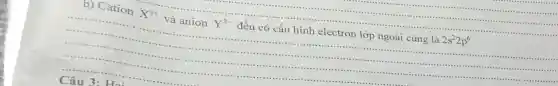 Cation
X^3+
và anion Y^2- đều có cấu hình electron lớp ngoài cùng là 2s^22p^6
....
Câu 3 :Ho: