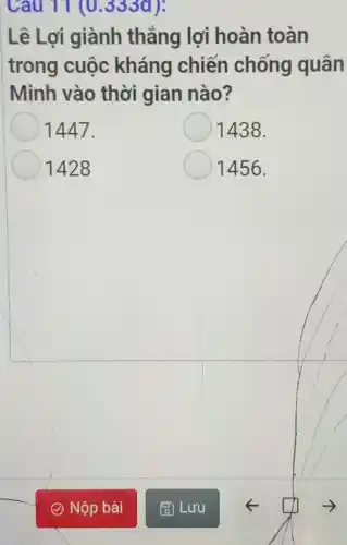 Cau 11 (0 .333d):
Lê Lợi giành thẳng lợi hoàn toàn
trong cuộc kháng chiến chống quân
Minh vào thời gian nào?
1447.
1438.
1428
1456.
