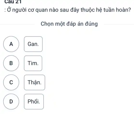 Cau 21
A
: Ở người cơ quan nào sau đây thuộc hệ tuần hoàn?
Chọn một đáp án đúng
A Gan.
B Tim.
D
C Thân. C
D Phổi.
.