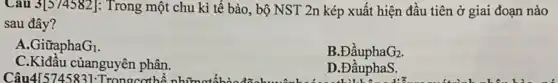 Cau 3[5/4582] : Trong một chu kì tế bào, bộ NST 2n kép xuất hiện đầu tiên ở giai đoạn nào
sau đây?
A.Giữapha G_(1)
B.Đầupha G_(2)
C.Kiđầu củanguyên phân.
Câu4I:
D.Đ ầuphaS.