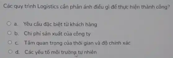 Các quy trình Logistics cần phản ánh điều gì để thực hiện thành công?
a. Yêu cầu đặc biệt từ khách hàng
b. Chi phí sản xuất của công ty
c. Tầm quan trọng của thời gian và độ chính xác
d. Các yếu tố môi trường tự nhiên