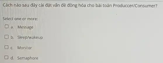 Cách nào sau đây cài đặt vấn đề đồng hóa cho bài toán Produccer/Con sumer?
Select one or more:
a. Message
b. Sleep/wakeup
c. Monitor
d. Semaphore