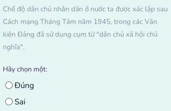 Chế đô dân chủ nhân dân ở nước ta được xác lập sau
Cách mạng Tháng Tám nǎm 1945, trong các Vǎn
kiện Đảng đã sử dụng cụm từ "dân chủ xã hội chủ
nghĩa".
Hãy chọn một:
Đúng
Sai