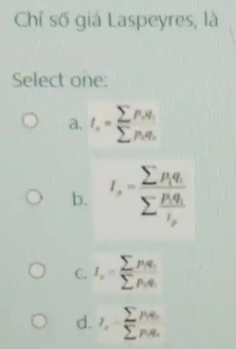 Chỉ số giá Laspeyres, là
Select one:
a. I_(4)=sum p_(i)q_(i)
b. I_(p)=(sum p_(1)q_(1))/(sum frac (p_(1)q_{1))(i_(r))}
C. I_(2)=sum p_(p)q_(i)
d. I_(p)=sum p_(1)q_(0)