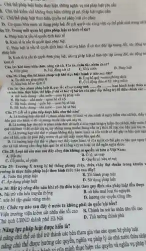 . Chủ thể pháp luật buộc thực hiện những nghĩa vụ mà pháp luật yêu cầu
A. Chủ thể kiểm chế không thực hiện những gì mà pháp luật ngắn câm
C. Chủ thể pháp huật thực hiện quyền mà pháp luật cho phép
D. Co quan Nhà nước sử dụng pháp luật để giải quyết các công việc cụ thể phát sinh trong xã h
án 23. Trong mối quan hệ giữa pháp luật và kinh tế thì?
A. Pháp luật là yếu tổ quyết định kinh tế
B. Kinh tế là yếu tố quyết định pháp luật
C. Phip luật là yếu tố quyết định kinh tố, nhưng kinh tế có tính độc lập tương đối, tác động tri
pháp luật
D. Kinh về là vều tố quyết định pháp luật, nhưng pháp luật có tính độc lập tương đối, tác động trả
kinh tế
Clu 24: Khi thực hiện chức nǎng xét xử, Tòa án nhân dân nhân danh?
A. Hiến phip
D. Pháp luật
B. Hội đồng xét xư
C. Nhà nước
Câu 25: Công dân thì hành pháp luật khi thực hiện hành vi nào sau đây?
A. Từ choi try giúp pháp lý
B. Ung họ quộ vacxin phòng dịch
C. Khai bao ho so dịch tế
D. Chú động chia sẻ kỹ nǎng mềm
Câu 26: Quy phạm pháp luật là quy tắc xử sự mang tính
__ __ ban hành hoặc thửa n
và bào đảm thực hiện, thể hiện ý chỉ và bảo vệ lợi ích của giai cấp thống trị để điều chỉnh các ..
A. Bắt buộc chung -nhà nước - quan hệ pháp luật
B. Bắt buộc-nhà nước - quan hệ xã hội
C. Bắt buộc chung - quốc hội - quan hệ xã hội
D. Bắt buộc chung - nhà nước -quan hệ xã hội
Câu 27: L、bi có ý gián tiếp được hiểu như thế nào?
A. Là trường hợp chủ thể vi phạm nhận thức rõ hành vi của mình là nguy hiểm cho xã hội,thấy
hậu quả của hành vi đó và mong muốn hậu quả xảy
B. Là trường hợp chú thể vi phạm nhận thức rõ hành vi của mình là nguy hiểm cho xã hội, thấy trước I
quả của hành vi đó có thể xảy ra, tuy không mong muốn nhưng vǎn có ý thức để mặc cho hậu quả xảy ra.
C. Là trường hợp chú thể vi phạm không thầy trước hành vi của mình có thể gây ra hậu quả ngu
cho xã hội, mặc dù phải thấy trước và có thể thấy trước hậu quả đó.
D. Là trường hợp chú thể vi phạm tuy thấy trước hành vi của minh có thể gây ra hậu quả nguy
cho xã hội nhưng cho rằng hậu quả đó sẽ không xảy ra hoặc có thể ngǎn ngừa đượC.
Câu 28: Loại tài sản nào sau đây công dân không có quyền sở hữu ở Việt Nam:
A. Đất đai
B. O tô, xe máy
C. Cô phiếu, cổ phần
D. Quyền sở hữu trí tuệ
Câu 29: Trường X trang bị hệ thống phòng cháy, chữa cháy đạt chuẩn trong khuôn v
rường là thực hiện pháp luật theo hình thức nào sau đây?
A. Tuân thủ pháp luật
B. Thi hành pháp luật
C. Áp dụng pháp luật
D. Sử dụng pháp luật
u 30: Bắt kỳ công dân nào khi có đủ điều kiện theo quy định của pháp luật đều được
4. bài trừ vǎn hóa truyền thống
B. sở hữu mọi loại tài nguyên
. xóa bỏ tập quản vùng miền
D. hướng các quyền công dân
31: Chức vụ nào sau đây ở nước ta không phải do quốc hội bầu?
trưởng viện kiểm sát nhân dân tôi cao
B. Chánh án toà án nhân dân tối cao
Chủ tịch UBND thành phố Hà Nội
D. Thủ tướng chính phủ
: Nǎng lực pháp luật được hiểu là?
i nǎng chủ thể có thể trở thành các bên tham gia vào các quan
nǎng chủ thể được hướng các quyền,nghĩa vụ pháp lý do nhà nước
hủ thể được hưởn vi của mình thực hiện các quyền vụ pháp 1