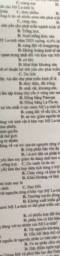 chủ yếu cho phát triển ngành kinh tế
B. Trồng trọt.
D. Nuôi trồng thủy sản.
Ang-ti do có nhiều mưa nên phát triể
C. rừng rậm.
D.
D.
at của Mộ La-tinh là
hiệp.
D.
C. thực phẳm.
C. trang trai.
19 La-tinh nǎm 2020 xuống
-6,6%  đa
B. xung đột vũ trangtrong
D. khùng hoàng kinh tế th
quan trọng nhất đối với khu vực Mỹ
B. cơ khí.
D. khai thác khoáng sản.
hệ có thuận lợi chủ yếu cho phát triển
C. Du lịch.	n
lấy An-đét cho phát triển kinh tế là
B. thủy điện, đất trồng.
D. sinh vật, khoáng sản.
lấm tập trung chú yếu ở vùng nào sai
B. Động bằng Pam-pa.
D. Đồng bằng La Pla-ta.
tại lớn nhất ở các nước Mĩ La tính hi
B. xung đột về sắc tốc, t
D. sự suy giâm nguồn tà
lúng với sinh vật ở khu vực Mỹ La-tir
âm nhiều.
sinh quyển.
ât thế giới.
hg tự nhiên.
đúng về vai trò của tài nguyên rừng ở
B. Góp phần bảo tôn đa
D. Là nơi dân cư phân b
yếu làm suy giảm đa dạng sinh học c
trồng trọt. C. Du canh và du cư.
yếu làm thu hẹp diện tích rừng ở Mỹ
B. Cháy rừng và khai th
D. Khai khoáng và làm
nh hiện nay là
lành.
C. Đạo Hồi.
tài nguyên rừng ở khu vực Mỹ La-tin
B. Thường xuyên đóng
D. Không xuất khẩu gd
lước Mỹ La-tinh có thể phát triển các
B. có nhiều loại đất kh
D. phần lớn có khí hậu
đúng với tự nhiên của Mĩ La-tinh?
B. Tài nguyên khoảng
D. Hầu hết lãnh thô có
t nguồn từ nguyên nhân cơ bản nào s
B. Từ sự phân chia cú
D. Đặc điêm ngôn ng
- Trung Mỹ và phía bắc lục địa Nam