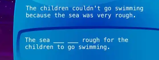 The children couldn't go swimming
because the sea was very rough.
The sea The sea __ __	for the
to go