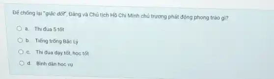 Để chống lại "giặc dốt", Đảng và Chủ tịch Hồ Chí Minh chủ trương phát động phong trào gì?
a. Thi đua 5 tốt
b. Tiếng trống Bắc Lý
c. Thi đua dạy tốt, học tốt
d. Bình dân học vu