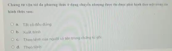 Chưng từ vận tài đa phương thức ở dụng chuyển nhượng được thì được phải hành theo một trong các
hình thức sau:
a. Tất cả đều đúng
b. Xuát trinh
c. Theo lệnh của người có tên trong chứng từ góc
d. Theo lệnh