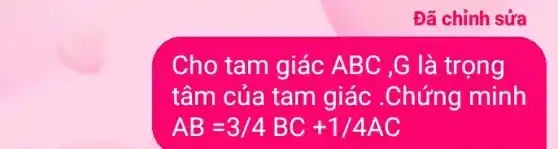 Đã chỉnh sửa
Cho tam giác A BC ,G là trọng
tâm của tam giác .Chứng minh
AB=3/4BC+1/4AC