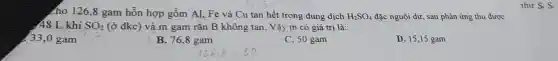 cho 126,8 gam hỗn hợp gồm Al Fe và Cu tan hết trong dung dịch H_(2)SO_(4) đặc nguội dư, sau phản ứng thu được
48 L khí SO_(2) (ở đkc) và m gam rǎn B không tan. Vậy m có giá trị là:
33,0 gam
B. 76,8 gam
C. 50 gam
D. 15,15 gam
như S. S.