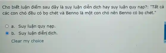 Cho biết luận điểm sau đây là suy luận diễn dịch hay suy luận quy nạp ?: "Tất cả
các con chó đều có bo chét và Benno là một con chó nên Benno có bo chét."
a. Suy luận quy nạp.
b. Suy luận diễn[ dịch
Clear my choice