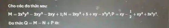 Cho các đa thức sou:
M=2x^3y^2-3xy^2-2xy+1;N=2xy^2+5+xy-x^2y^2;P=xy-(1)/(2)+xy^0+1x^0y^0
Đa thức Q=M-N+P lò: