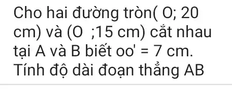 Cho hai đường tròn (0;20
cm) và (0;15cm) cắt nhau
tại A và B biết oo'=7cm
Tính độ dài đoạn thẳng AB