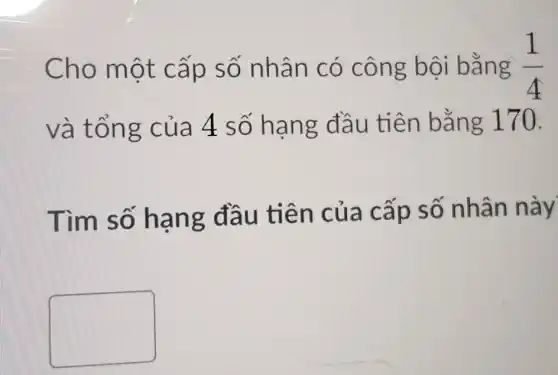 Cho mô t cấp số nhân có c ông bội bằng (1)/(4)
và tốn g của 4 số hang đầu tiên bằng 170.
Tìm số hạng đầu tiên c ủa cấp số nhân này
square