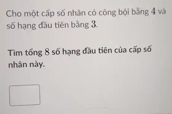 Cho một c ấp số nhân có cong bôi bǎ ng 4 và
số hạn g đầu tiên bằng 3.
Tìm tổn g 8 số h ạng đầu tiên của cấp so
nhân này.
square