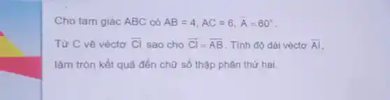 Cho tam giác ABC có AB=4,AC=6,hat (A)=60^circ 
Từ C vẽ véctơ overrightarrow (Cl) sao cho overrightarrow (Cl)=overrightarrow (AB) . Tính độ dài véctơ overrightarrow (Al)
làm tròn kết quả đến chữ số thập phân thứ hai.