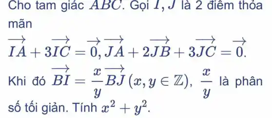 Cho tam giác ABC . Gọi I,J là 2 điểm thỏa
mãn
overrightarrow (IA)+3overrightarrow (IC)=overrightarrow (0),overrightarrow (JA)+2overrightarrow (JB)+3overrightarrow (JC)=overrightarrow (0)
Khi đó overrightarrow (BI)=(x)/(y)overrightarrow (BJ)(x,yin Z),(x)/(y) là phân
số tối giản . Tính x^2+y^2