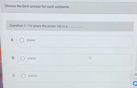 Choose the best answer for each sentence.
Question 1: He plays the piano. He is a.. __
A
pianer
B
pianor
C
pianist