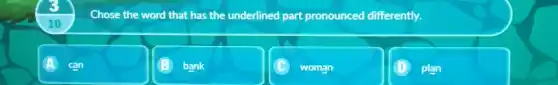 Chose the word that has the underlined part pronounced differently.
A can
bank
woman
plan
10