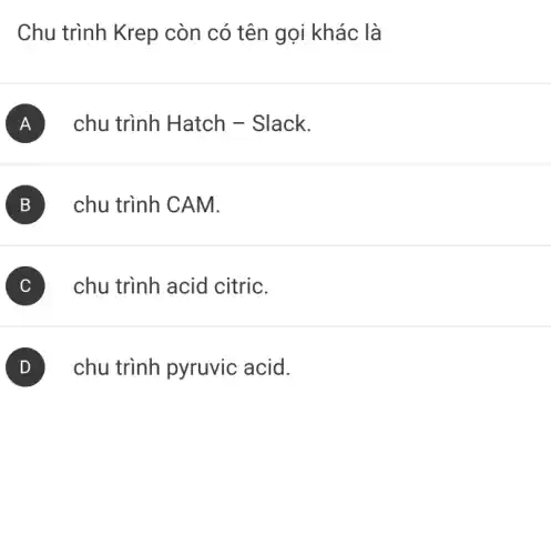 Chu trình Krep còn có tên gọi khác là
A chu trình Hatch -Slack.
B chu trình CAM.
chu trình acid citric.
chu trình pyruvic acid.