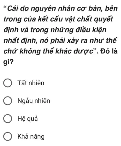 "Cái do nguyên nhân cơ bản, bên
trong của kết cấu vật chất quyết
định và trong nh ững điều kiện
nhất định, nó phải xảy ra như thế
chứ không thể khác được". Đ ó là
gì?
Tất nhiên
Ngẫu nhiên
Hệ quả
Khả nǎng