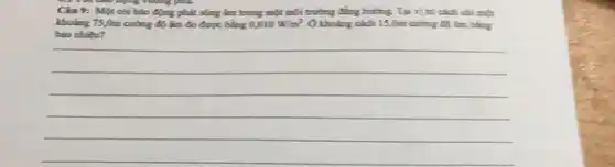 Cin 9: Mot cbi bào động phút sóng lên trong một môi trường đúng bưởng. Tại vị trí cách cái một
kholing 75,0m cường độ làm đo được bằng 0,010W/m^2. ( khoảng cách 15,Jim caing độ làm bằng
__
because