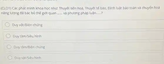 (CLO1) Các phát minh khoa học như: Thuyết tiến hoá, Thuyết tế bào, Định luật bảo toàn và chuyển hoá
nǎng lượng đã bác bỏ thế giới quan __ và phương pháp luận __
Duy vật/Biện chứng
Duy tâm/Siêu hình
Duy tâm/Biện chứng
Duy vật/Siêu hình